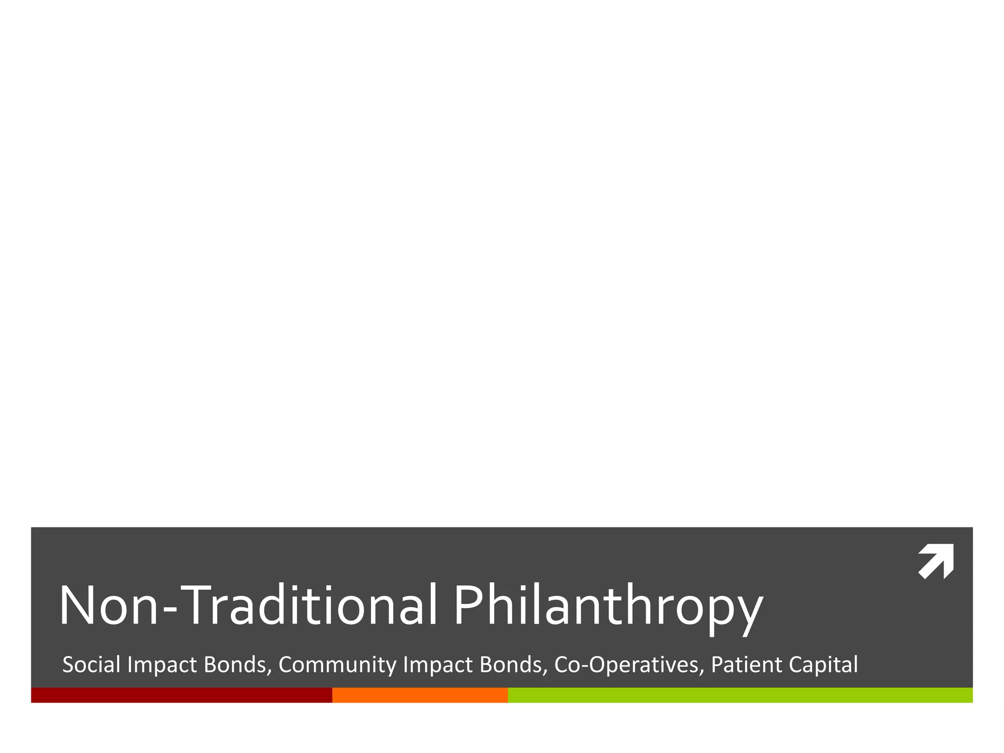 
Non-Traditional Philanthropy
Social Impact Bonds, Community Impact Bonds, Co-Operatives, Patient Capital
 
