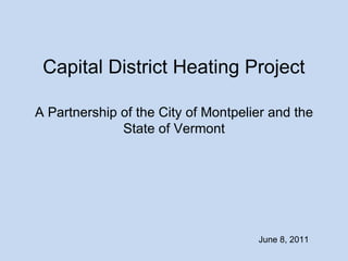 Capital District Heating Project

A Partnership of the City of Montpelier and the
              State of Vermont




                                     June 8, 2011
 