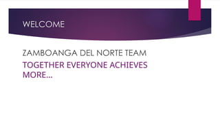 WELCOME
ZAMBOANGA DEL NORTE TEAM
TOGETHER EVERYONE ACHIEVES
MORE…
 