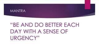 MANTRA
“BE AND DO BETTER EACH
DAY WITH A SENSE OF
URGENCY”
 