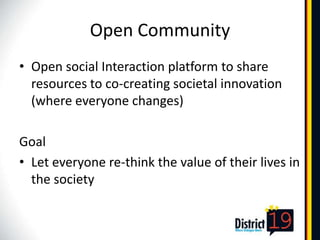 Open Community
• Open social Interaction platform to share
  resources to co-creating societal innovation
  (where everyone changes)

Goal
• Let everyone re-think the value of their lives in
  the society
 