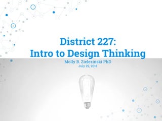 District 227:
Intro to Design Thinking
Molly B. Zielezinski PhD
July 29, 2018
 