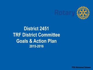 PDG Mohamed Delawar
District 2451
TRF District Committee
Goals & Action Plan
2015-2016
 