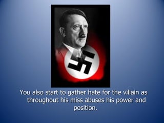 You also start to gather hate for the villain as throughout his miss abuses his power and position.  