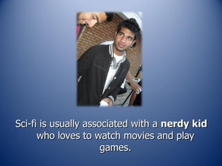 Sci-fi is usually associated with a  nerdy kid  who loves to watch movies and play games. 