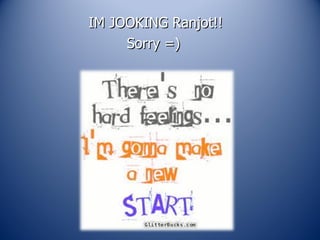 IM JOOKING Ranjot!!  Sorry =)  