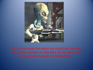 But in this movie the aliens are stupid and have to rely on the humans to help them as the aliens are living among humans not killing them.  