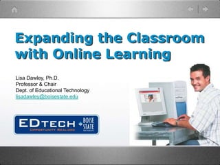 Expanding the Classroom with Online Learning Lisa Dawley, Ph.D. Professor & Chair Dept. of Educational Technology lisadawley@boisestate.edu 