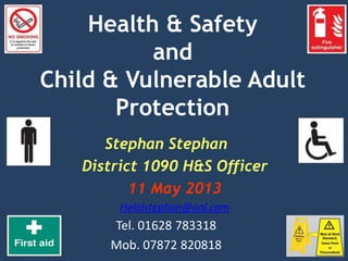 Health & Safety
and
Child & Vulnerable Adult
Protection
Stephan Stephan
District 1090 H&S Officer
11 May 2013
Helalstephan@aol.com
Tel. 01628 783318
Mob. 07872 820818
 