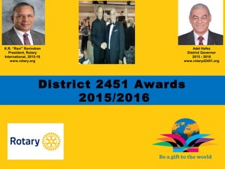 Adel Hafez
District Governor
2015 - 2016
www.rotaryd2451.org
District 2451 Awards
2015/2016
K.R. “Ravi” Ravindran
President, Rotary
International, 2015-16
www.rotary.org
 
