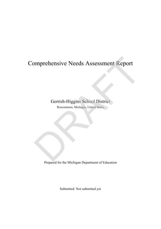 Comprehensive Needs Assessment Report




         Gerrish-Higgins School District
             Roscommon, Michigan, United States




     Prepared for the Michigan Department of Education




               Submitted: Not submitted yet
 