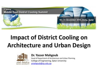Impact of District Cooling on
Architecture and Urban Design
Dr. Yasser Mahgoub
Head of Department of Architecture and Urban Planning,
College of Engineering, Qatar University
ymahgoub@qu.edu.qa
 