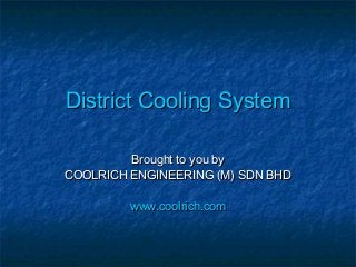 District Cooling SystemDistrict Cooling System
Brought to you byBrought to you by
COOLRICH ENGINEERING (M) SDN BHDCOOLRICH ENGINEERING (M) SDN BHD
www.coolrich.comwww.coolrich.com
 