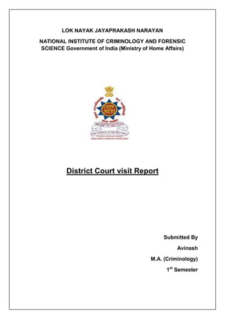 LOK NAYAK JAYAPRAKASH NARAYAN
NATIONAL INSTITUTE OF CRIMINOLOGY AND FORENSIC
SCIENCE Government of India (Ministry of Home Affairs)

District Court visit Report

Submitted By
Avinash
M.A. (Criminology)
1st Semester

 