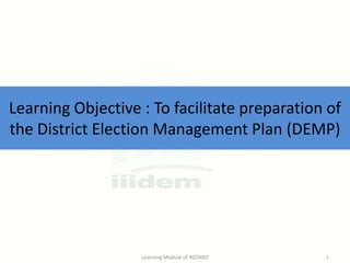 Learning Objective : To facilitate preparation of
the District Election Management Plan (DEMP)

Learning Module of RO/ARO

1

 