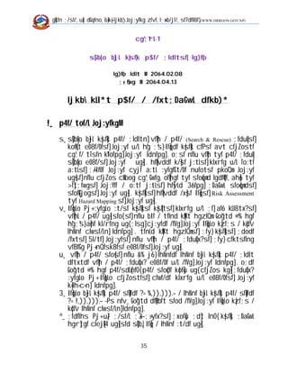 g]kfn ;/sf/, u[x dGqfno, b}=k|=-ljkb_ Joj:yfkg zfvf, l;+xb/jf/, sf7df08f}   (WWW.DRRGON.GOV.NP)




                                           cg';"rL-1

                   s]Gb|Lo b}jL k|sf]k p$f/ ;ldltsf] lg)f{o

                               lg)f{o ldlt M 2064.02.08
                                 ;+;f]wg M 2064.04.13


        ljkb kLl*t p$f/ / /fxt;DaGwL dfkb)*

!_ p4f/ tof/L Joj:yfkgM
    s_ s]Gb|Lo b}jL k|sf]k p4f/ ;ldltn] vf]h / p4f/ (Search & Rescue) ;fdu|Lsf]
       kof{Kt e08f/0fsf] Joj:yf u/L h'g ;'s} If]qdf k|sf]k cfPsf avt cfjZostf
       cg';f/ tTsfn k'¥ofpg] Joj:yf ldnfpg] . o;sf nflu vf]h tyf p4f/ ;fdu|L
       s]Gb|Lo e08f/sf] Joj:yf ug]{ . hf]lvddf k/]sf j:tLsf] klxrfg u/L To:tf
       a:tLsf] ;+/If0f Joj:yf cyjf a:tL :yfgfGt/0f nufotsf pko'Qm Joj:yf
       ug{sf] nflu cfjZos cWoog cg';Gwfg, of]hgf tyf sfo{qmd lgdf{0f, ah]6 tyf
       >f]t;fwgsf] Joj:Yff / o:tf j:tLsf] hf]vLd 36fpg] ;DaGwL sfo{qmdsf]
       sfof{Gjogsf] Joj:yf ug]{ . k|sf]ksf] hf]lvddf /x]sf If]qsf] Risk Assessment
       tyf Hazard Mapping sf] Joj:yf ug]{ .
    v_ If]qLo Pj+ :yfgLo :t/sf k|sf]ksf k|s[ltsf] klxrfg u/L ;f] af6 kLl8tx?sf]
       vf]hL / p4f/ ug]{ sfo{ sf] nflu bIf / tflnd k|fKt hgzlQm Go"gtd @% hgf
       h'g;'s} a]nf kl/rfng ug{ ;lsg] cj:yfdf /fVg] Joj:yf If]qLo k|zf;s / k|d'v
       lhNnf clwsf/Ln] ldnfpg] . tfnLd k|fKt hgzlQmsf] ;fy} k|sf]ksf] ;dodf
       /fxtsf] 5l/tf] Joj:yfsf] nflu vf]h / p4f/ ;fdu|Lx?sf] ;fy} cfktsflng
       vfBfGg Pj+ nQfsk8fsf e08f/0fsf] Joj:yf ug]{ .
    u_ vf]h / p4f/ sfo{sf] nflu &% j6} lhNnfdf lhNnf b}jL k|sf]k p4f/ ;ldlt
       dftxtdf vf]h / p4f/ ;fdu|Lx? e08f/0f u/L /fVg] Joj:yf ldnfpg] . o;df
       Go"gtd @% hgf p4f/sdL{nfO{ p4f/ sfo{df k|of]u ug{ cfjZos kg]{ ;fdu|Lx?
       :yfgLo Pj+ If]qLo cfjZostfsf] cfwf/df klxrfg u/L e08f/0fsf] Joj:yf
       k|=lh=c=n] ldnfpg] .
    3_ If]qLo b}jL k|sf]k p4f/ sf]ifdf ?= %,)),))).– / lhNnf b}jL k|sf]k p4f/ sf]ifdf
       ?= !,)),))).– -Ps nfv_ Go"gtd df}Hbft sfod /fVg] Joj:yf If]qLo k|zf;s /
       k|d'v lhNnf clwsf/Ln] ldnfpg] .
    ª_ ;fdflhs Pj+ u}/ ;/sf/L ;+3–;+:yfx?sf] ;xof]u ;d]t lnO{ k|sf]k ;DaGwL
       hgr]tgf clej[l4 ug]{ sfd s]Gb|, If]q / lhNnf :t/df ug]{ .

                                             35
 
