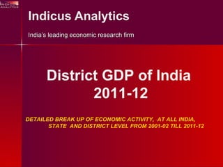 Indicus Analytics India’s leading economic research firm DETAILED BREAK UP OF ECONOMIC ACTIVITY,  AT ALL INDIA,  STATE  AND DISTRICT LEVEL FROM 2001-02 TILL 2011-12 District GDP of India  2011-12 