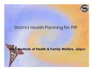 District Health Planning for PIP




State Institute of Health & Family Welfare, Jaipur
 