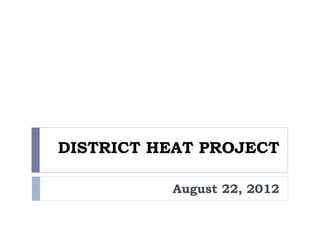 DISTRICT HEAT PROJECT

          August 22, 2012
 