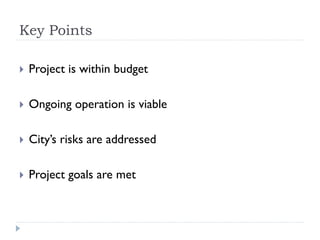 Key Points

   Project is within budget

   Ongoing operation is viable

   City’s risks are addressed

   Project goals are met
 