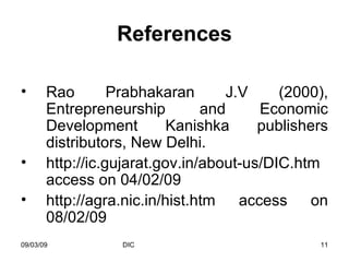 References Rao Prabhakaran J.V (2000), Entrepreneurship and Economic Development Kanishka publishers distributors, New Delhi. http://ic.gujarat.gov.in/about-us/DIC.htm  access on 04/02/09 http://agra.nic.in/hist.htm access on 08/02/09  