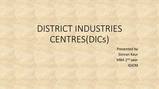 DISTRICT INDUSTRIES
CENTRES(DICs)
Presented by
Simran Kaur
MBA 2nd year
IGICM
 