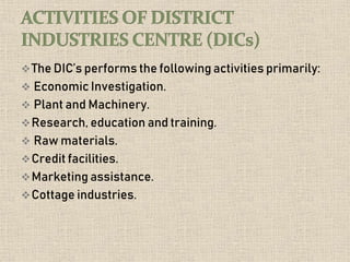 The DIC’s performs the following activities primarily:
 Economic Investigation.
 Plant and Machinery.
Research, education and training.
 Raw materials.
Credit facilities.
Marketing assistance.
Cottage industries.
 