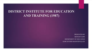 DISTRICT INSTITUTE FOR EDUCATION
AND TRAINING (1987)
PRESENTED BY
MONOJIT GOPE
DEPARTMENT OF EDUCATION
KABI JOYDEB MAHAVIDYALAYA
 