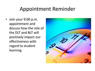 Appointment Reminder
• Join your 9:00 p.m.
  appointment and
  discuss how the role of
  the DLT and BLT will
  positively impact our
  effectiveness with
  regard to student
  learning.
 