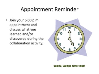 Appointment Reminder
• Join your 6:00 p.m.
  appointment and
  discuss what you
  learned and/or
  discovered during the
  collaboration activity.




                            Sorry, wrong time zone!
 