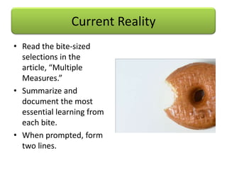 Current Reality
• Read the bite-sized
  selections in the
  article, “Multiple
  Measures.”
• Summarize and
  document the most
  essential learning from
  each bite.
• When prompted, form
  two lines.
 