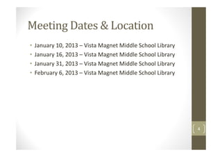 Meeting Dates & Location
•   January 10, 2013 – Vista Magnet Middle School Library
•   January 16, 2013 – Vista Magnet Middle School Library
•   January 31, 2013 – Vista Magnet Middle School Library
•   February 6, 2013 – Vista Magnet Middle School Library




                                                            4
 