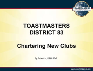 TOASTMASTERS
DISTRICT 83
Chartering New Clubs
www.toastmasters.org
By Brian Lin, DTM PDG
 