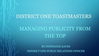DISTRICT ONE TOASTMASTERS 
MANAGING PUBLICITY FROM 
THE TOP 
BY STEPHANIE EAVES 
DISTRICT ONE PUBLIC RELATIONS OFFICER 
 