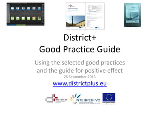 District+
Good Practice Guide
Using the selected good practices
and the guide for positive effect
25 September 2013
www.districtplus.eu
 