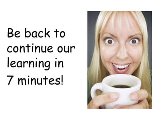 Be back to
continue our
learning in
7 minutes!
 