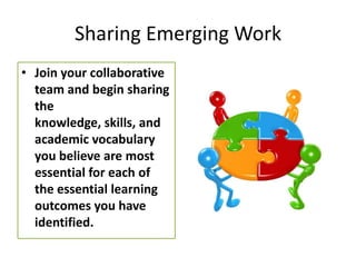 Sharing Emerging Work
• Join your collaborative
  team and begin sharing
  the
  knowledge, skills, and
  academic vocabulary
  you believe are most
  essential for each of
  the essential learning
  outcomes you have
  identified.
 