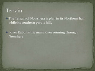  The Terrain of Nowshera is plan in its Northern half
while its southern part is hilly
 River Kabul is the main River running through
Nowshera
 