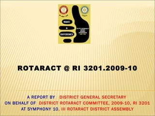 A REPORT BY  DISTRICT GENERAL SECRETARY  ON BEHALF OF  DISTRICT ROTARACT COMMITTEE, 2009-10, RI 3201 AT SYMPHONY 10 , III ROTARACT DISTRICT ASSEMBLY ROTARACT @ RI 3201.2009-10 