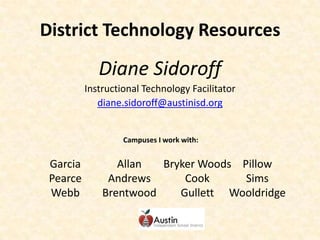 District Technology Resources Diane Sidoroff Instructional Technology Facilitator diane.sidoroff@austinisd.org Garcia Pearce Webb Bryker Woods Cook Gullett Pillow Sims Wooldridge Allan Andrews Brentwood Campuses I work with: 