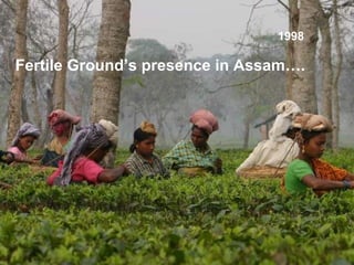1998 Fertile Ground’s presence in Assam…. 