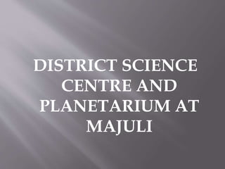 DISTRICT SCIENCE
CENTRE AND
PLANETARIUM AT
MAJULI
 