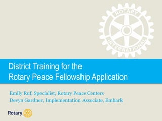 District Training for the
Rotary Peace Fellowship Application
Emily Ruf, Specialist, Rotary Peace Centers
Devyn Gardner, Implementation Associate, Embark
 