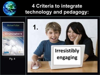 4 Criteria to integrate
technology and pedagogy:
•
1.
Pg. 4
Irresistibly
engaging
 
