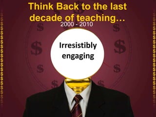 Think Back to the last
decade of teaching…
2000 - 2010
Irresistibly
engaging
 