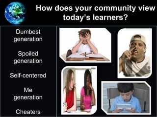 How does your community view
today’s learners?
• Dumbest
generation
Spoiled
generation
Self-centered
Me
generation
Cheaters
 