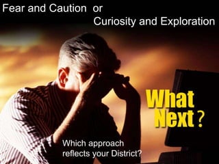 Fear and Caution or
Curiosity and Exploration
Which approach
reflects your District?
 