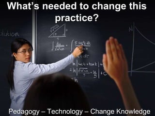 What’s needed to change this
practice?
Pedagogy – Technology – Change Knowledge
 