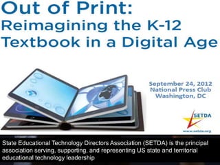 State Educational Technology Directors Association (SETDA) is the principal
association serving, supporting, and representing US state and territorial
educational technology leadership
 