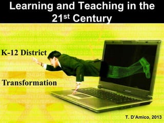 Learning and Teaching in the
21st Century
T. D’Amico, 2013
K-12 District
Transformation
 